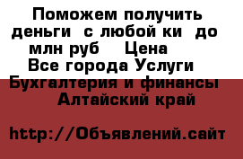 Поможем получить деньги, с любой ки, до 3 млн руб. › Цена ­ 15 - Все города Услуги » Бухгалтерия и финансы   . Алтайский край